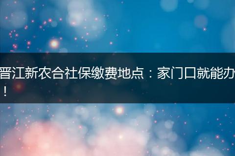 晋江新农合社保缴费地点:家门口就能办!