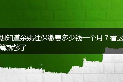 想知道余姚社保缴费多少钱一个月？看这篇就够了