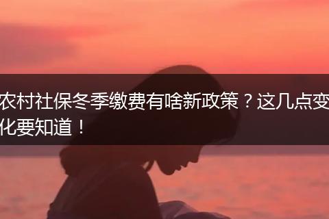 农村社保冬季缴费有啥新政策？这几点变化要知道！