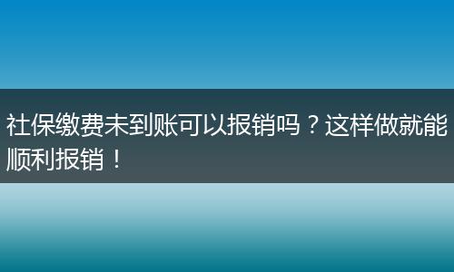 社保缴费未到账可以报销吗？这样做就能顺利报销！