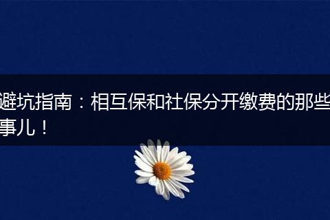 避坑指南：相互保和社保分开缴费的那些事儿！