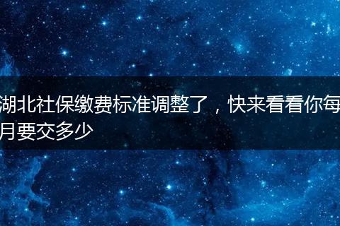 湖北社保缴费标准调整了，快来看看你每月要交多少