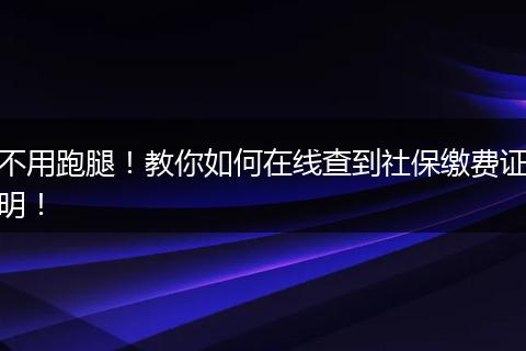 不用跑腿！教你如何在线查到社保缴费证明！