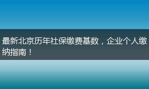 最新北京历年社保缴费基数，企业个人缴纳指南！