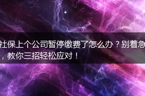 社保上个公司暂停缴费了怎么办？别着急，教你三招轻松应对！
