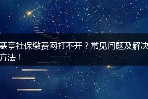 寒亭社保缴费网打不开？常见问题及解决方法！