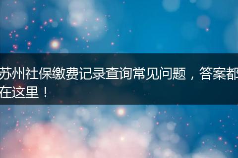 苏州社保缴费记录查询常见问题,答案都在这里!