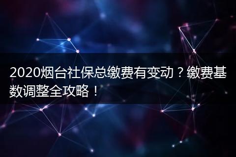 2020烟台社保总缴费有变动?缴费基数调整全攻略!