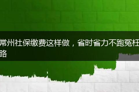 常州社保缴费这样做，省时省力不跑冤枉路