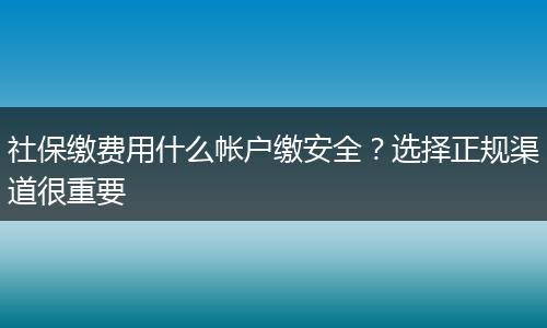社保缴费用什么帐户缴安全？选择正规渠道很重要