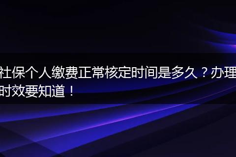 社保个人缴费正常核定时间是多久？办理时效要知道！