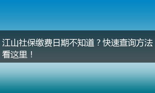 江山社保缴费日期不知道？快速查询方法看这里！