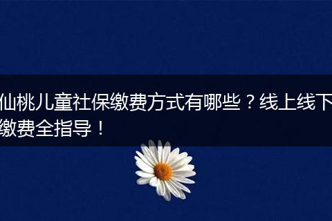 仙桃儿童社保缴费方式有哪些？线上线下缴费全指导！
