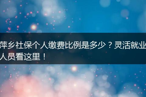 萍乡社保个人缴费比例是多少？灵活就业人员看这里！