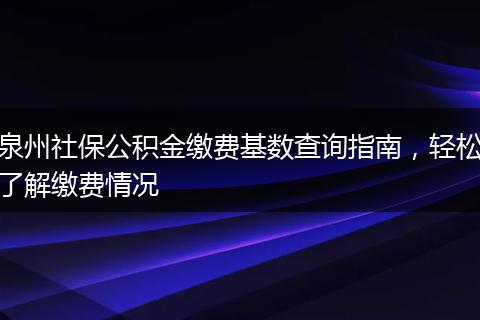 泉州社保公积金缴费基数查询指南，轻松了解缴费情况