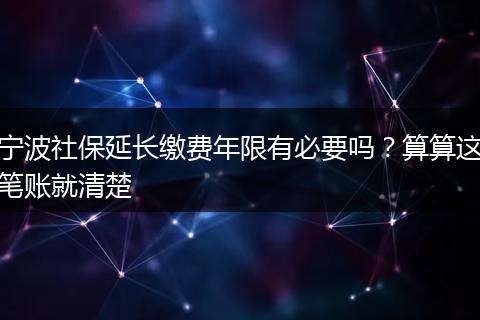 宁波社保延长缴费年限有必要吗？算算这笔账就清楚