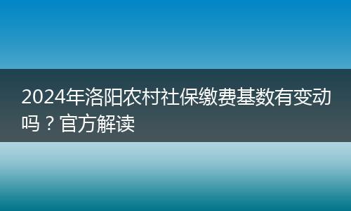 2024年洛阳农村社保缴费基数有变动吗？官方解读