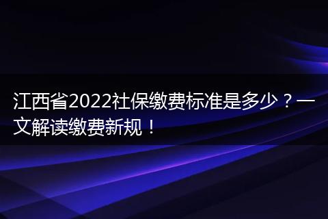 江西省2022社保缴费标准是多少？一文解读缴费新规！