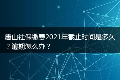 唐山社保缴费2021年截止时间是多久？逾期怎么办？