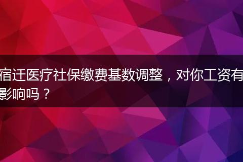 宿迁医疗社保缴费基数调整，对你工资有影响吗？