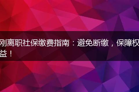 刚离职社保缴费指南：避免断缴，保障权益！