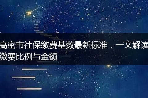 高密市社保缴费基数最新标准，一文解读缴费比例与金额