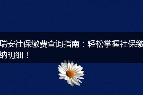 瑞安社保缴费查询指南：轻松掌握社保缴纳明细！