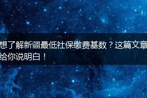 想了解新疆最低社保缴费基数？这篇文章给你说明白！