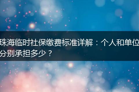 珠海临时社保缴费标准详解：个人和单位分别承担多少？