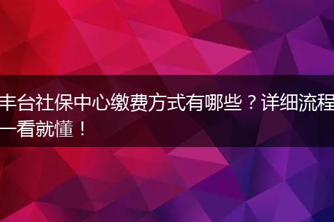 丰台社保中心缴费方式有哪些？详细流程一看就懂！