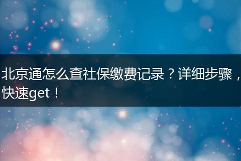 北京通怎么查社保缴费记录？详细步骤，快速get！