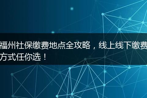 福州社保缴费地点全攻略，线上线下缴费方式任你选！