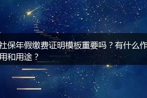 社保年假缴费证明模板重要吗？有什么作用和用途？