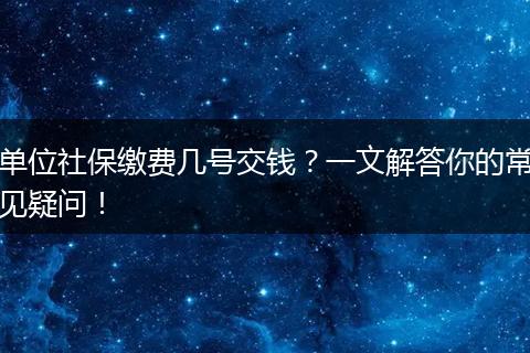单位社保缴费几号交钱？一文解答你的常见疑问！