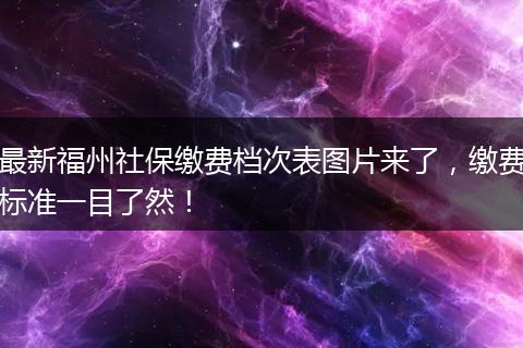 最新福州社保缴费档次表图片来了，缴费标准一目了然！