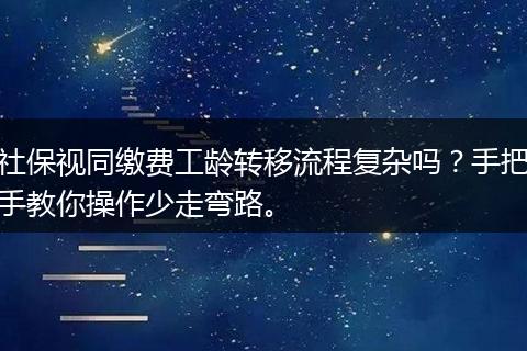 社保视同缴费工龄转移流程复杂吗？手把手教你操作少走弯路。