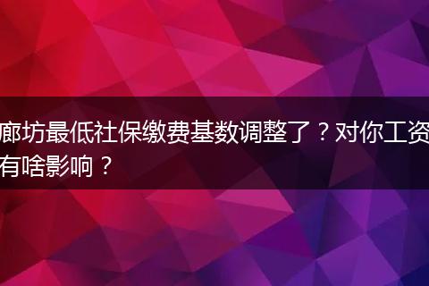 廊坊最低社保缴费基数调整了?对你工资有啥影响?
