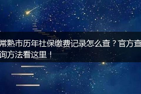 常熟市历年社保缴费记录怎么查？官方查询方法看这里！