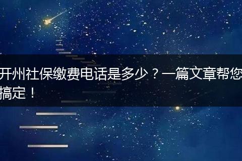 开州社保缴费电话是多少？一篇文章帮您搞定！