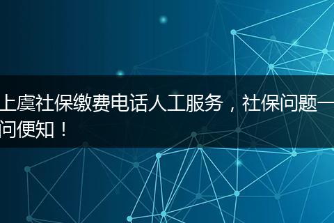 上虞社保缴费电话人工服务，社保问题一问便知！