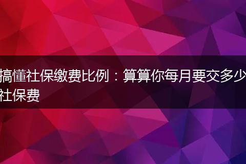 搞懂社保缴费比例：算算你每月要交多少社保费