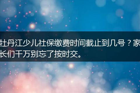 牡丹江少儿社保缴费时间截止到几号？家长们千万别忘了按时交。