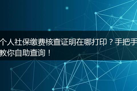 个人社保缴费核查证明在哪打印？手把手教你自助查询！