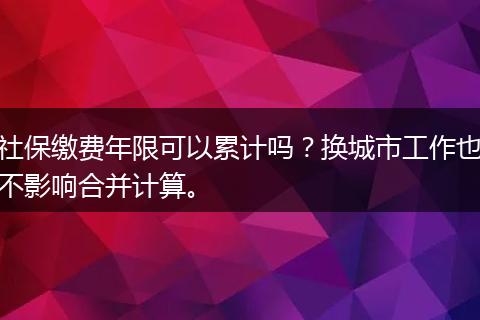 社保缴费年限可以累计吗？换城市工作也不影响合并计算。