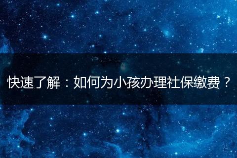 快速了解：如何为小孩办理社保缴费？