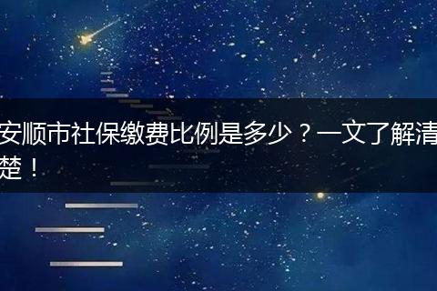 安顺市社保缴费比例是多少？一文了解清楚！