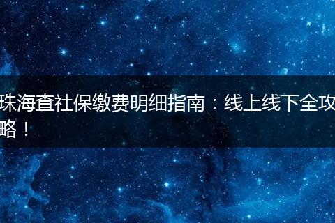 珠海查社保缴费明细指南:线上线下全攻略!