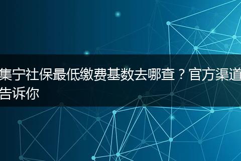 集宁社保最低缴费基数去哪查？官方渠道告诉你