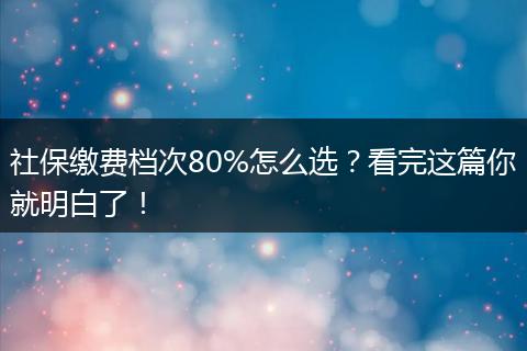 社保缴费档次80%怎么选?看完这篇你就明白了!