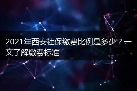 2021年西安社保缴费比例是多少？一文了解缴费标准
